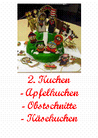 Textfeld:  
2. Kuchen
- Apfelkuchen
- Obstschnitte
- Ksekuchen
